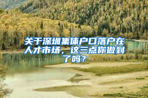 关于深圳集体户口落户在人才市场，这三点你做到了吗？