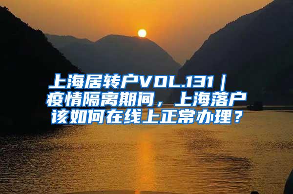 上海居转户VOL.131｜ 疫情隔离期间，上海落户该如何在线上正常办理？