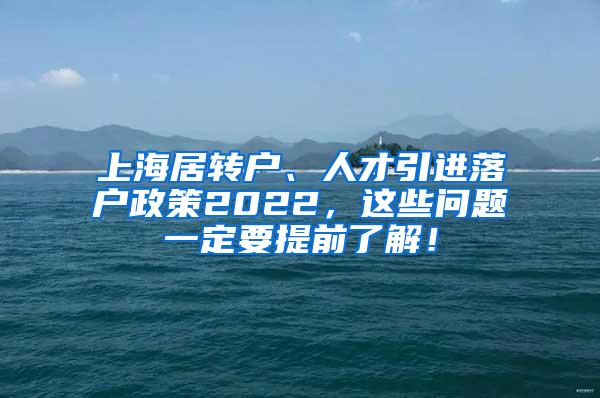 上海居转户、人才引进落户政策2022，这些问题一定要提前了解！