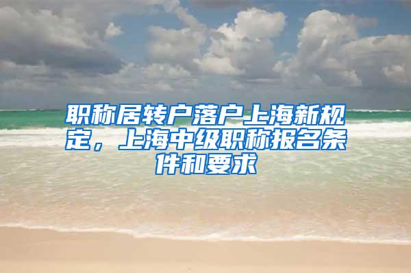 职称居转户落户上海新规定，上海中级职称报名条件和要求