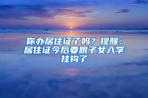 你办居住证了吗？提醒：居住证今后要跟子女入学挂钩了