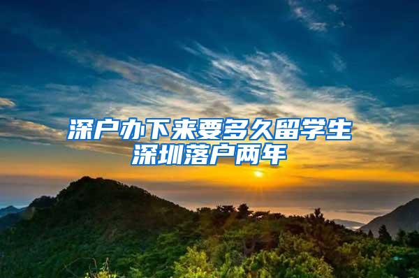 深户办下来要多久留学生深圳落户两年