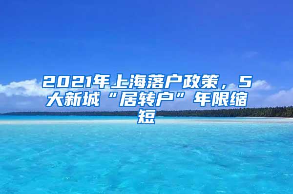 2021年上海落户政策，5大新城“居转户”年限缩短