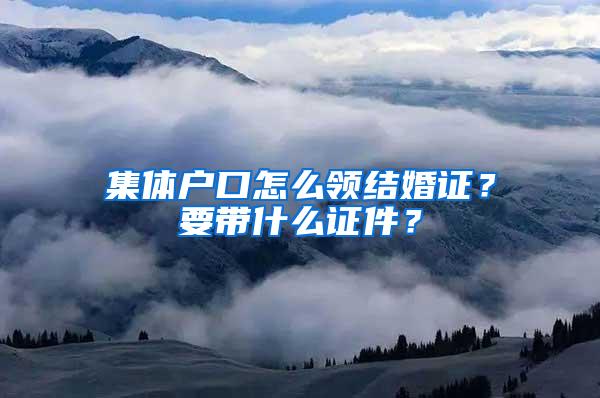 集体户口怎么领结婚证？要带什么证件？