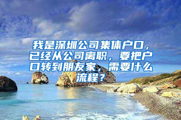 我是深圳公司集体户口，已经从公司离职，要把户口转到朋友家，需要什么流程？