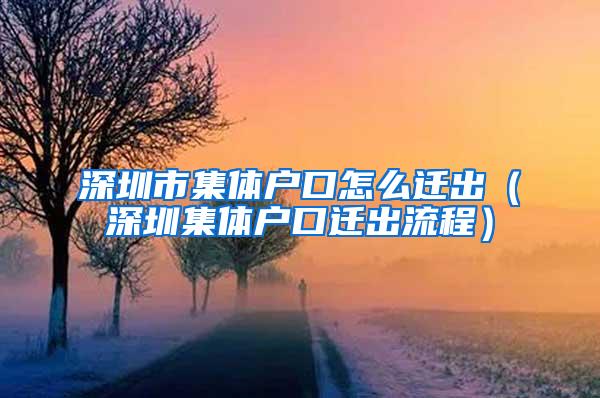 深圳市集体户口怎么迁出（深圳集体户口迁出流程）