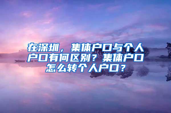 在深圳，集体户口与个人户口有何区别？集体户口怎么转个人户口？