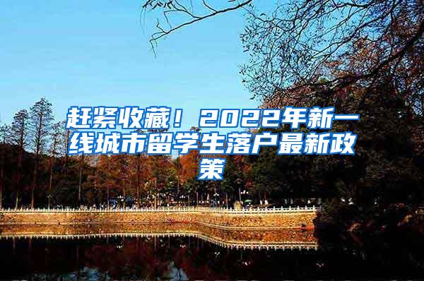 赶紧收藏！2022年新一线城市留学生落户最新政策