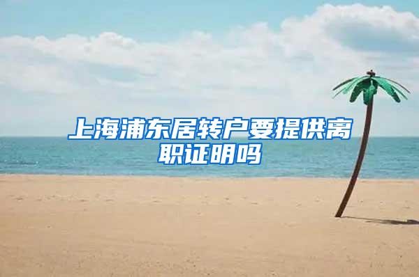 上海浦东居转户要提供离职证明吗