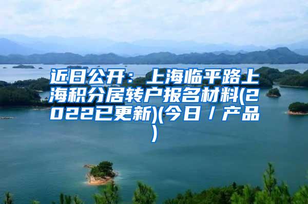 近日公开：上海临平路上海积分居转户报名材料(2022已更新)(今日／产品)