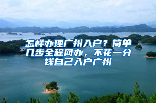 怎样办理广州入户？简单几步全程网办，不花一分钱自己入户广州