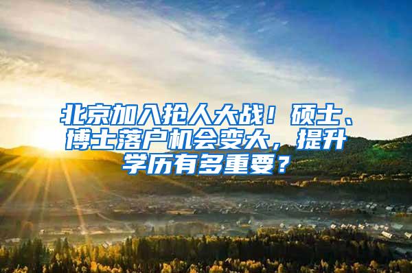 北京加入抢人大战！硕士、博士落户机会变大，提升学历有多重要？