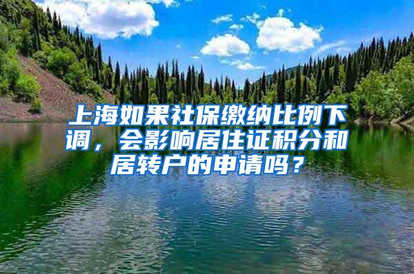 上海如果社保缴纳比例下调，会影响居住证积分和居转户的申请吗？