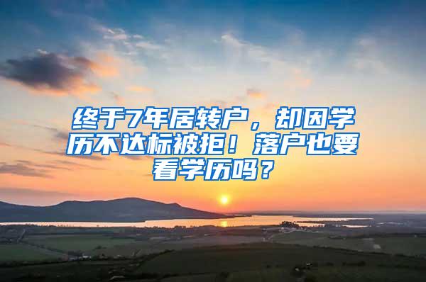 终于7年居转户，却因学历不达标被拒！落户也要看学历吗？