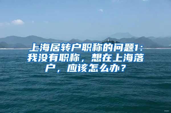 上海居转户职称的问题1：我没有职称，想在上海落户，应该怎么办？