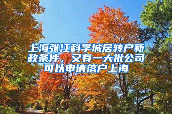 上海张江科学城居转户新政条件，又有一大批公司可以申请落户上海