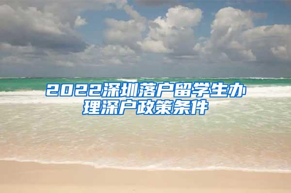 2022深圳落户留学生办理深户政策条件