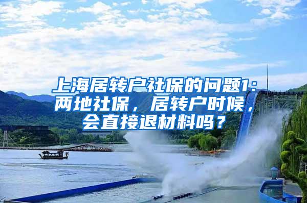 上海居转户社保的问题1：两地社保，居转户时候，会直接退材料吗？