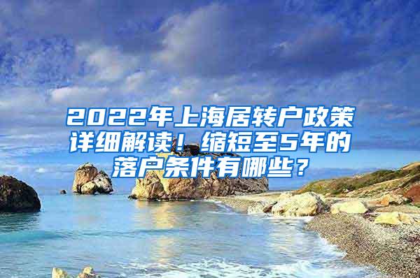 2022年上海居转户政策详细解读！缩短至5年的落户条件有哪些？