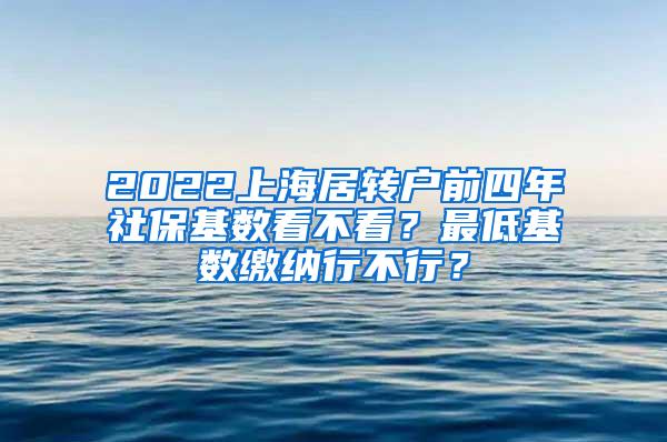 2022上海居转户前四年社保基数看不看？最低基数缴纳行不行？