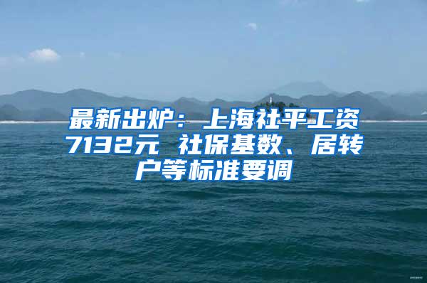 最新出炉：上海社平工资7132元 社保基数、居转户等标准要调