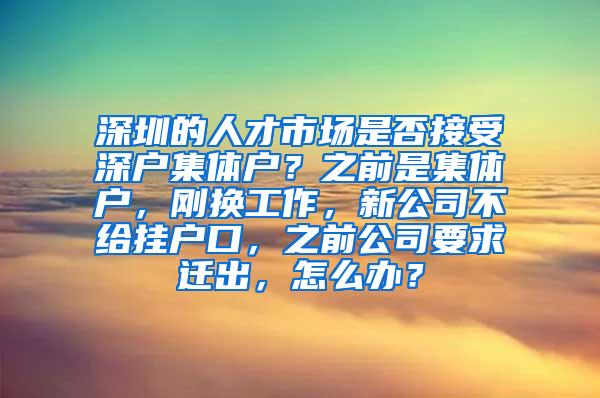 深圳的人才市场是否接受深户集体户？之前是集体户，刚换工作，新公司不给挂户口，之前公司要求迁出，怎么办？