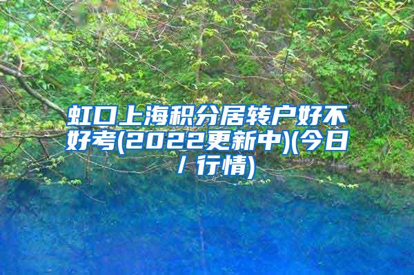 虹口上海积分居转户好不好考(2022更新中)(今日／行情)