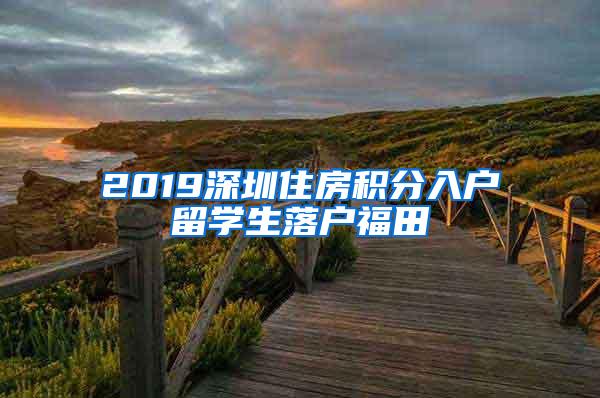 2019深圳住房积分入户留学生落户福田