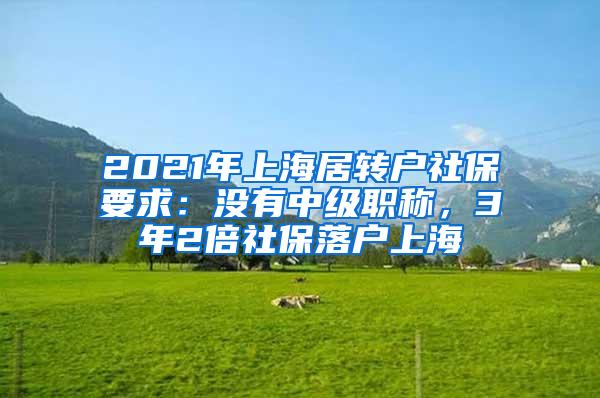 2021年上海居转户社保要求：没有中级职称，3年2倍社保落户上海