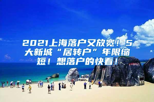 2021上海落户又放宽！5大新城“居转户”年限缩短！想落户的快看！