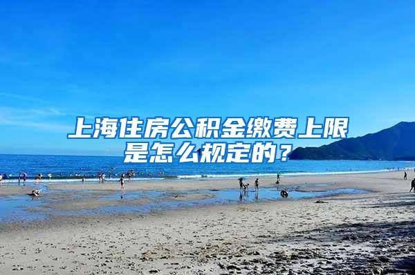 上海住房公积金缴费上限是怎么规定的？