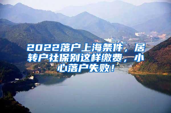 2022落户上海条件，居转户社保别这样缴费，小心落户失败！