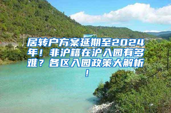 居转户方案延期至2024年！非沪籍在沪入园有多难？各区入园政策大解析！