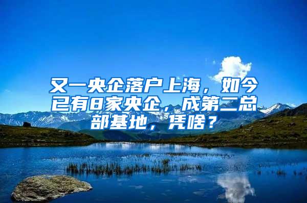 又一央企落户上海，如今已有8家央企，成第二总部基地，凭啥？