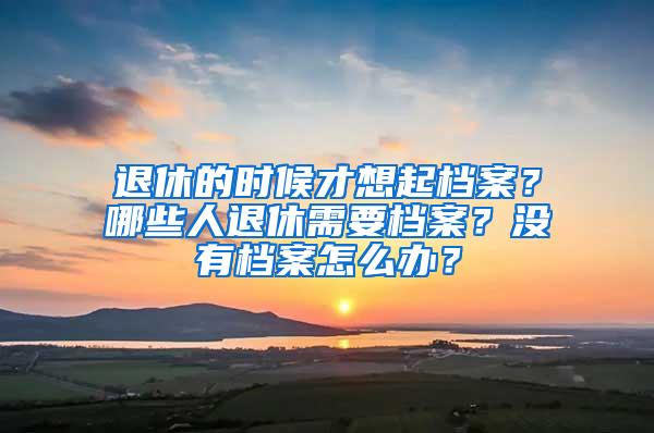 退休的时候才想起档案？哪些人退休需要档案？没有档案怎么办？