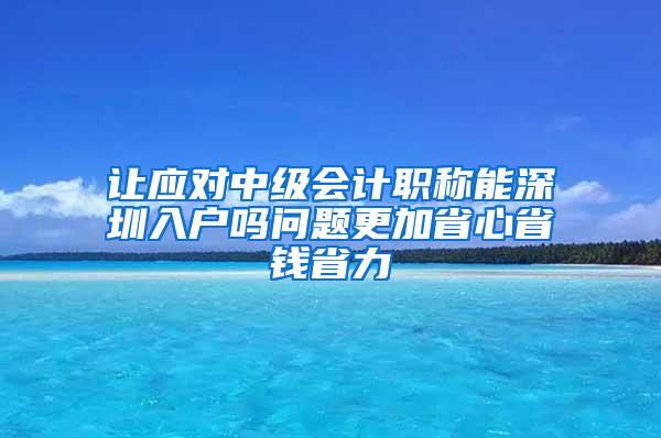 让应对中级会计职称能深圳入户吗问题更加省心省钱省力