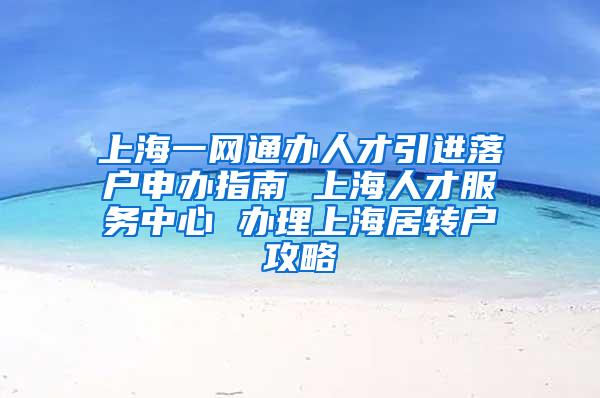 上海一网通办人才引进落户申办指南 上海人才服务中心 办理上海居转户攻略