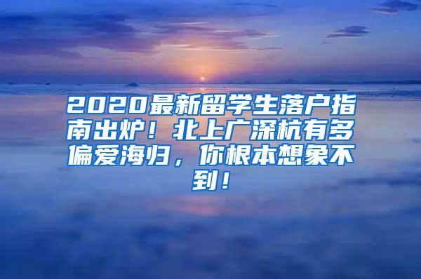 2020最新留学生落户指南出炉！北上广深杭有多偏爱海归，你根本想象不到！