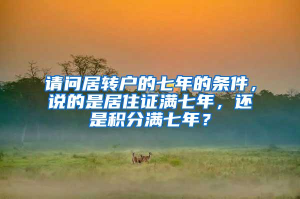 请问居转户的七年的条件，说的是居住证满七年，还是积分满七年？