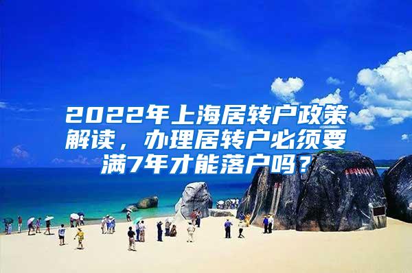 2022年上海居转户政策解读，办理居转户必须要满7年才能落户吗？