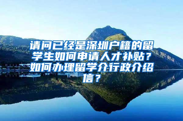 请问已经是深圳户籍的留学生如何申请人才补贴？如何办理留学介行政介绍信？