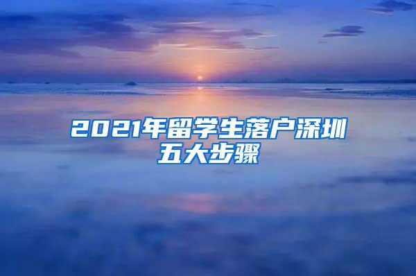 2021年留学生落户深圳五大步骤