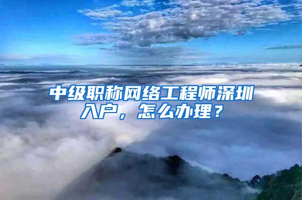 中级职称网络工程师深圳入户，怎么办理？