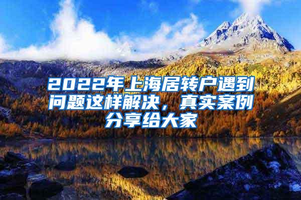 2022年上海居转户遇到问题这样解决，真实案例分享给大家