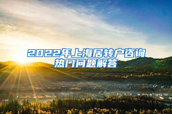 2022年上海居转户咨询热门问题解答