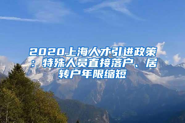 2020上海人才引进政策：特殊人员直接落户、居转户年限缩短