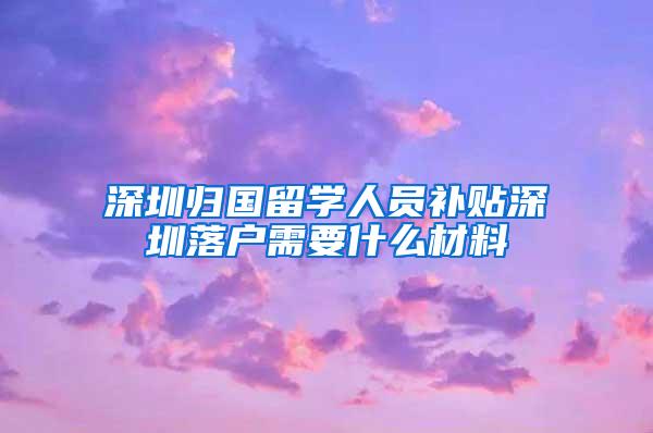 深圳归国留学人员补贴深圳落户需要什么材料