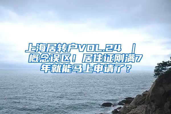 上海居转户VOL.24 ｜ 概念误区！居住证刚满7年就能马上申请了？