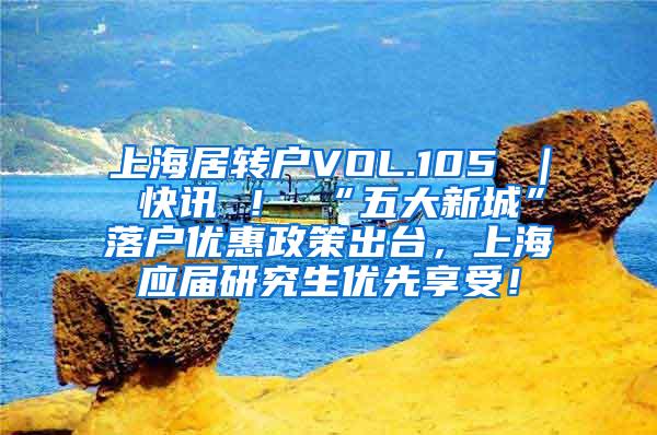 上海居转户VOL.105 ｜ 快讯 ！ “五大新城”落户优惠政策出台，上海应届研究生优先享受！