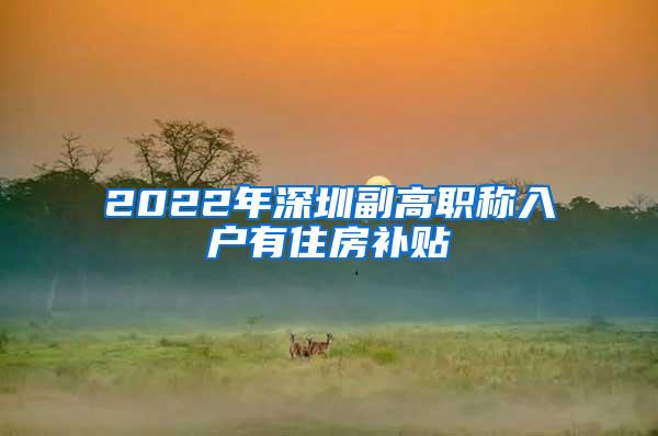 2022年深圳副高职称入户有住房补贴